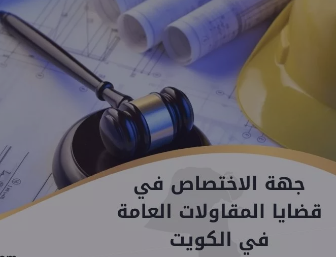 من هي جهة الاختصاص في قضايا المقاولات العامة في الكويت؟